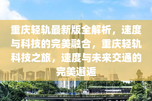 重慶輕軌最新版全解析，速度與科技的完美融合，重慶輕軌科技之旅，速度與未來交通的完美邂逅