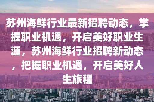 蘇州海鮮行業(yè)最新招聘動態(tài)，掌握職業(yè)機遇，開啟美好職業(yè)生涯，蘇州海鮮行業(yè)招聘新動態(tài)，把握職業(yè)機遇，開啟美好人生旅程