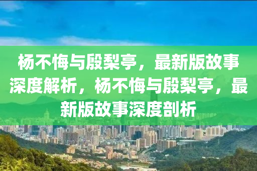 楊不悔與殷梨亭，最新版故事深度解析，楊不悔與殷梨亭，最新版故事深度剖析