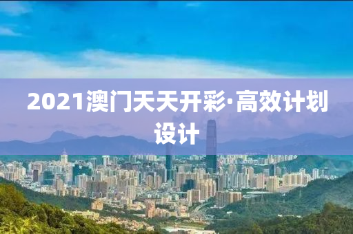 2021澳門天天開彩·高效計劃設(shè)計