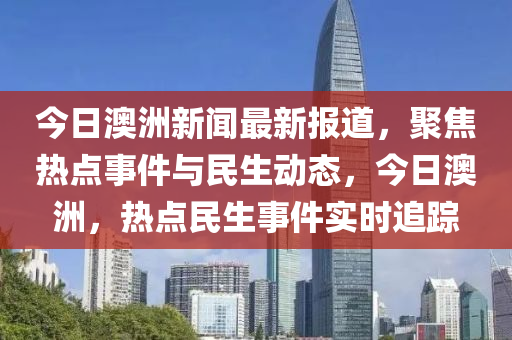 今日澳洲新聞最新報道，聚焦熱點事件與民生動態(tài)，今日澳洲，熱點民生事件實時追蹤