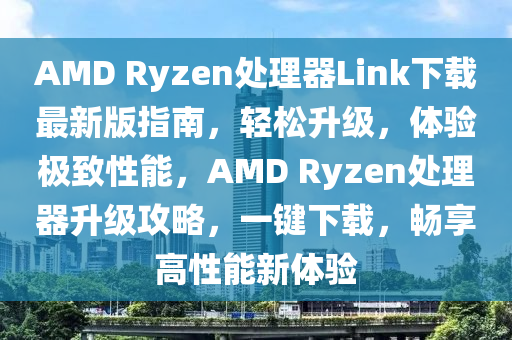 AMD Ryzen處理器Link下載最新版指南，輕松升級，體驗極致性能，AMD Ryzen處理器升級攻略，一鍵下載，暢享高性能新體驗