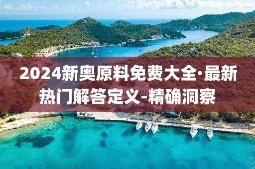 2024新奧原料免費大全·最新熱門解答定義-精確洞察