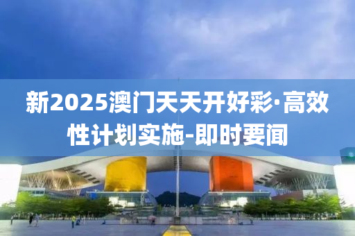 新2025澳門天天開好彩·高效性計(jì)劃實(shí)施-即時(shí)要聞