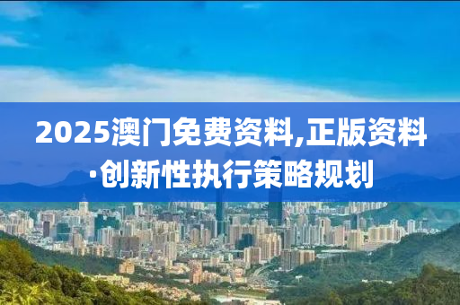 2025澳門免費(fèi)資料,正版資料·創(chuàng)新性執(zhí)行策略規(guī)劃