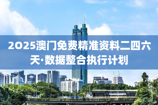 2O25澳門免費精準資料二四六天·數(shù)據(jù)整合執(zhí)行計劃