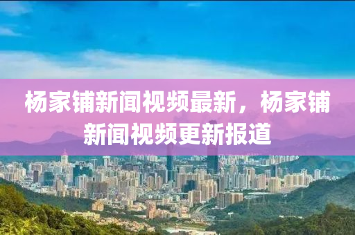 楊家鋪新聞視頻最新，楊家鋪新聞視頻更新報(bào)道