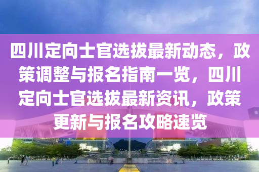 四川定向士官選拔最新動(dòng)態(tài)，政策調(diào)整與報(bào)名指南一覽，四川定向士官選拔最新資訊，政策更新與報(bào)名攻略速覽