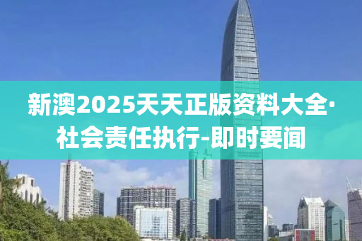 新澳2025天天正版資料大全·社會(huì)責(zé)任執(zhí)行-即時(shí)要聞