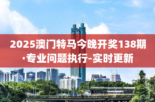 2025澳門特馬今晚開獎138期·專業(yè)問題執(zhí)行-實時更新