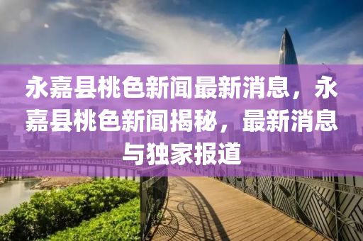 永嘉縣桃色新聞最新消息，永嘉縣桃色新聞揭秘，最新消息與獨家報道