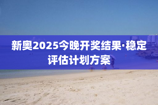 新奧2025今晚開獎(jiǎng)結(jié)果·穩(wěn)定評(píng)估計(jì)劃方案