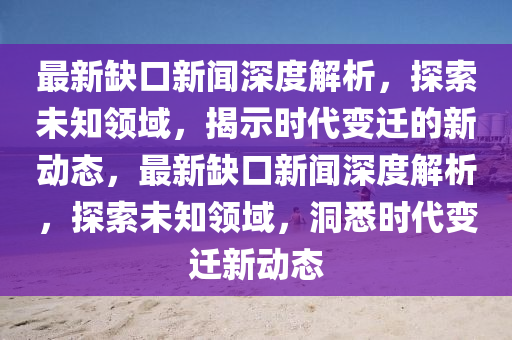 最新缺口新聞深度解析，探索未知領(lǐng)域，揭示時代變遷的新動態(tài)，最新缺口新聞深度解析，探索未知領(lǐng)域，洞悉時代變遷新動態(tài)