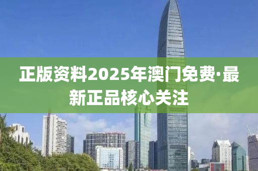 正版資料2025年澳門免費·最新正品核心關(guān)注