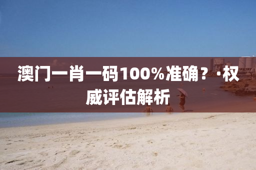 澳門一肖一碼100%準(zhǔn)確？·權(quán)威評(píng)估解析