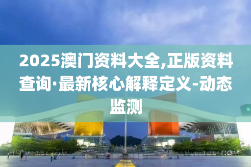 2025澳門資料大全,正版資料查詢·最新核心解釋定義-動態(tài)監(jiān)測