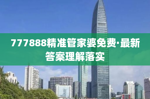 777888精準(zhǔn)管家婆免費(fèi)·最新答案理解落實(shí)