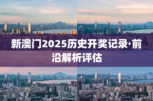 新澳門2025歷史開獎記錄·前沿解析評估