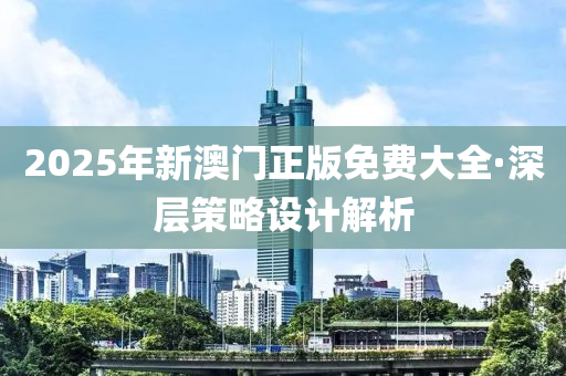 2025年新澳門(mén)正版免費(fèi)大全·深層策略設(shè)計(jì)解析