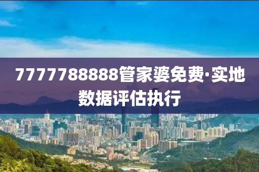 7777788888管家婆免費(fèi)·實(shí)地?cái)?shù)據(jù)評(píng)估執(zhí)行