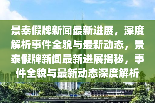 景泰假牌新聞最新進(jìn)展，深度解析事件全貌與最新動(dòng)態(tài)，景泰假牌新聞最新進(jìn)展揭秘，事件全貌與最新動(dòng)態(tài)深度解析