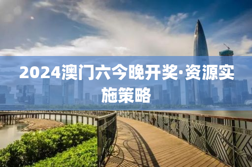 2024澳門六今晚開獎·資源實施策略