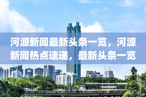 河源新聞最新頭條一覽，河源新聞熱點速遞，最新頭條一覽