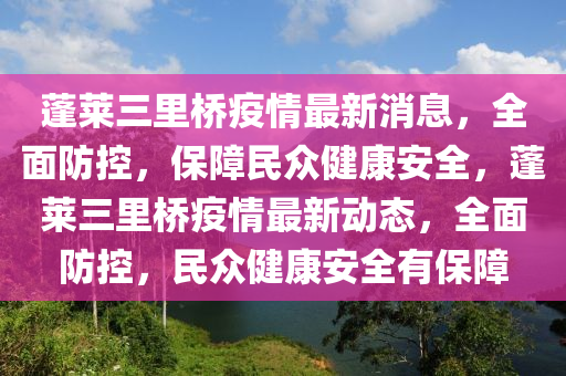 蓬萊三里橋疫情最新消息，全面防控，保障民眾健康安全，蓬萊三里橋疫情最新動態(tài)，全面防控，民眾健康安全有保障