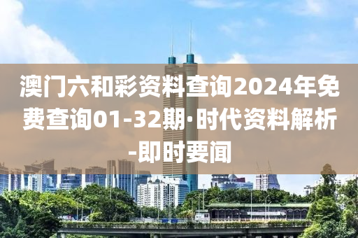 澳門六和彩資料查詢2024年免費(fèi)查詢01-32期·時(shí)代資料解析-即時(shí)要聞