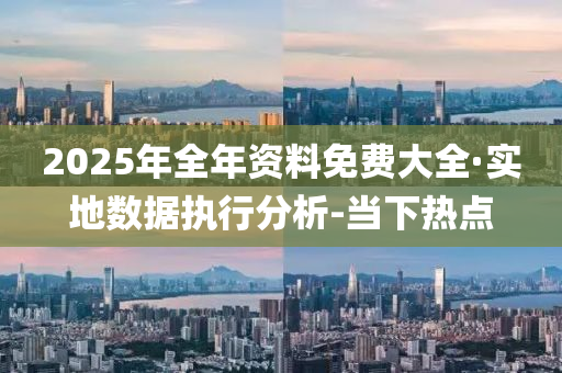 2025年全年資料免費大全·實地數(shù)據(jù)執(zhí)行分析-當(dāng)下熱點