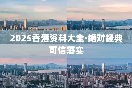 2025香港資料大全·絕對經(jīng)典可信落實