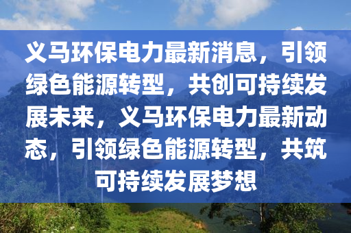 義馬環(huán)保電力最新消息，引領(lǐng)綠色能源轉(zhuǎn)型，共創(chuàng)可持續(xù)發(fā)展未來，義馬環(huán)保電力最新動(dòng)態(tài)，引領(lǐng)綠色能源轉(zhuǎn)型，共筑可持續(xù)發(fā)展夢(mèng)想