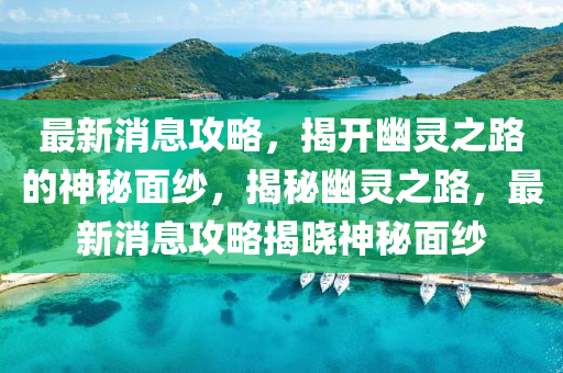 最新消息攻略，揭開幽靈之路的神秘面紗，揭秘幽靈之路，最新消息攻略揭曉神秘面紗