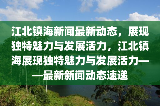 江北鎮(zhèn)海新聞最新動態(tài)，展現(xiàn)獨特魅力與發(fā)展活力，江北鎮(zhèn)海展現(xiàn)獨特魅力與發(fā)展活力——最新新聞動態(tài)速遞