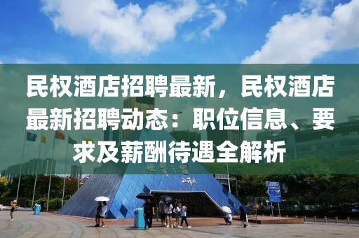 民權(quán)酒店招聘最新，民權(quán)酒店最新招聘動態(tài)：職位信息、要求及薪酬待遇全解析