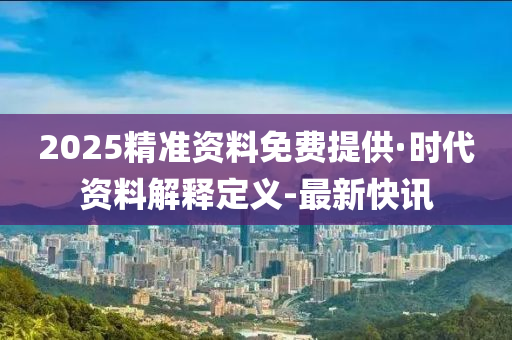 2025精準(zhǔn)資料免費(fèi)提供·時代資料解釋定義-最新快訊