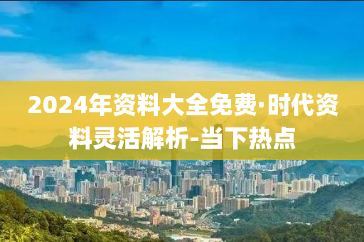 2024年資料大全免費(fèi)·時(shí)代資料靈活解析-當(dāng)下熱點(diǎn)