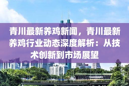 青川最新養(yǎng)雞新聞，青川最新養(yǎng)雞行業(yè)動態(tài)深度解析：從技術(shù)創(chuàng)新到市場展望