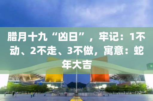 臘月十九“兇日”，牢記：1不動(dòng)、2不走、3不做，寓意：蛇年大吉