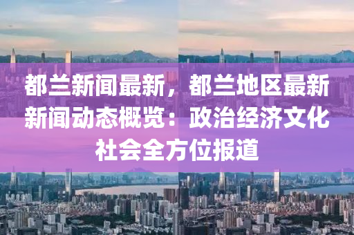 都蘭新聞最新，都蘭地區(qū)最新新聞動態(tài)概覽：政治經(jīng)濟文化社會全方位報道