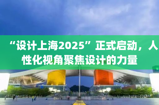 “設計上海2025”正式啟動，人性化視角聚焦設計的力量