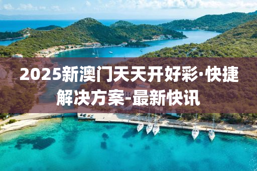 2025新澳門天天開好彩·快捷解決方案-最新快訊