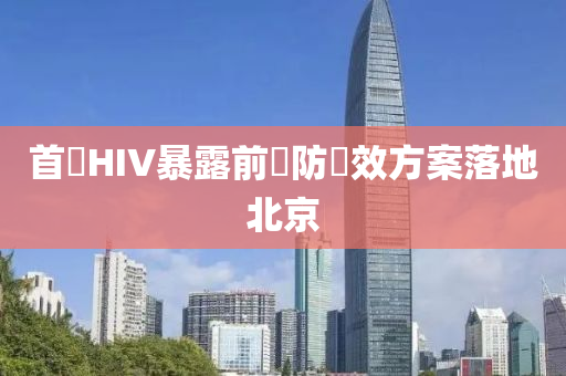 首個(gè)HIV暴露前預(yù)防長效方案落地北京