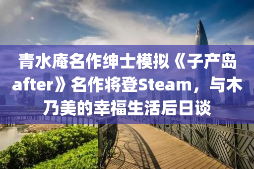 青水庵名作紳士模擬《子產(chǎn)島after》名作將登Steam，與木乃美的幸福生活后日談