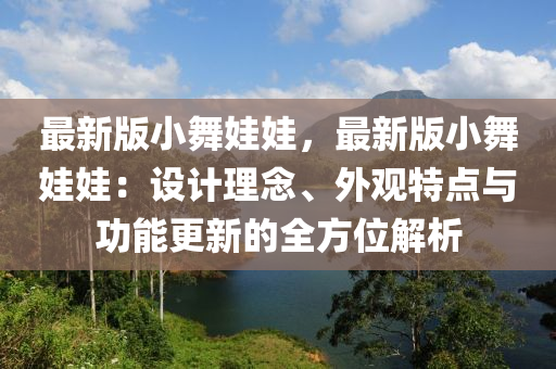 最新版小舞娃娃，最新版小舞娃娃：設計理念、外觀特點與功能更新的全方位解析