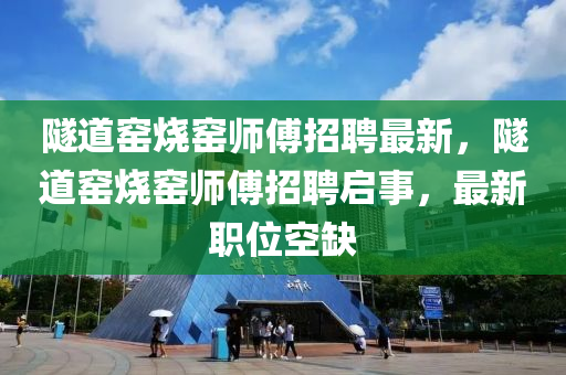 隧道窯燒窯師傅招聘最新，隧道窯燒窯師傅招聘啟事，最新職位空缺