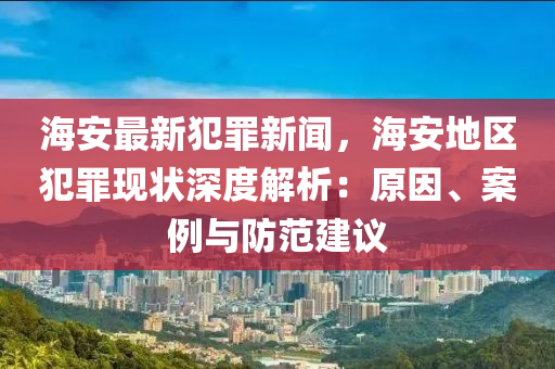 海安最新犯罪新聞，海安地區(qū)犯罪現(xiàn)狀深度解析：原因、案例與防范建議