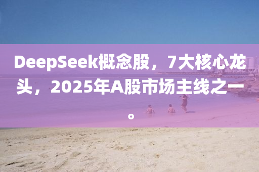 DeepSeek概念股，7大核心龍頭，2025年A股市場(chǎng)主線之一。