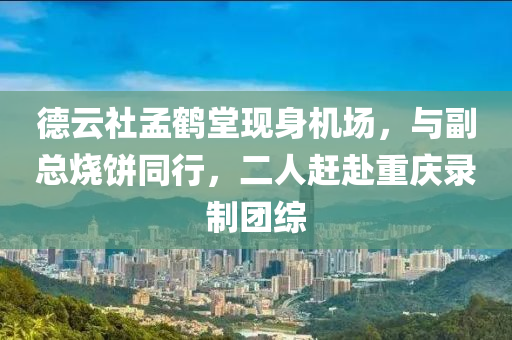 德云社孟鶴堂現(xiàn)身機場，與副總燒餅同行，二人趕赴重慶錄制團綜