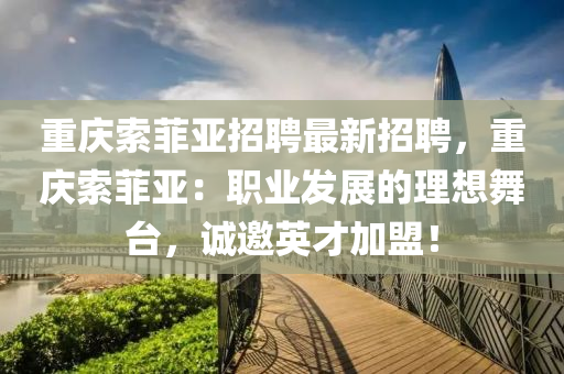 重慶索菲亞招聘最新招聘，重慶索菲亞：職業(yè)發(fā)展的理想舞臺(tái)，誠(chéng)邀英才加盟！